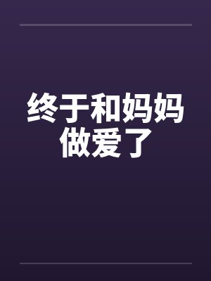 终于和妈妈做爱了