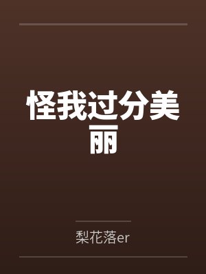 怪我过分美丽by梨花落er笔趣阁无弹窗