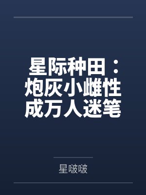 星际种田：炮灰小雌性成万人迷笔趣阁无弹窗