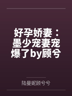 好孕娇妻:墨少宠妻宠爆了by顾兮兮顾兮兮