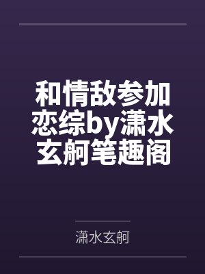 和情敌参加恋综by潇水玄舸笔趣阁无弹窗