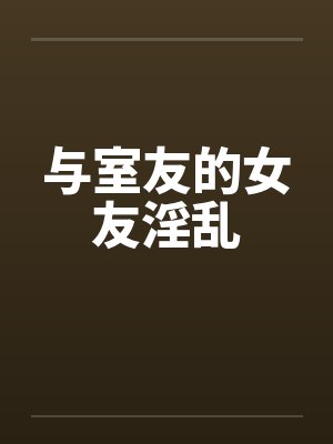 与室友的女友淫乱