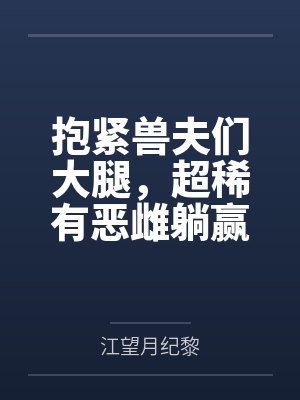 抱紧兽夫们大腿,超稀有恶雌躺赢