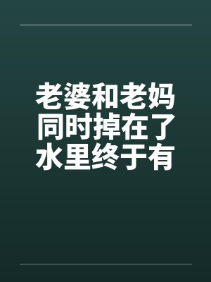 老婆和老妈同时掉在了水里终于有答案了