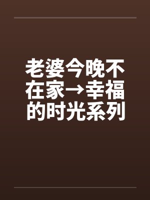 老婆今晚不在家→幸福的时光系列