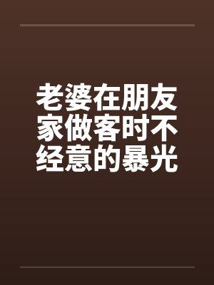 老婆在朋友家做客时不经意的暴光1-4